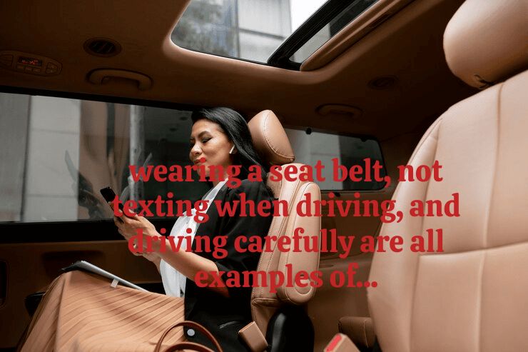Wearing A Seat Belt, Not Texting When Driving, And Driving Carefully Are All Examples Of…