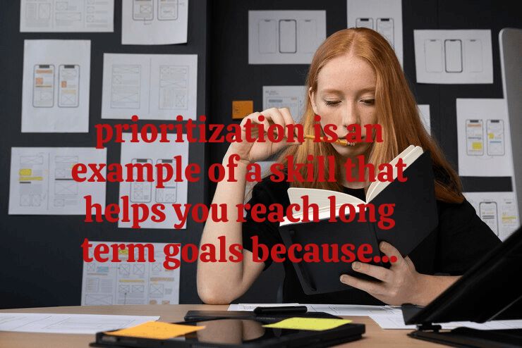 Prioritization Is An Example Of A Skill That Helps You Reach Long Term Goals Because…